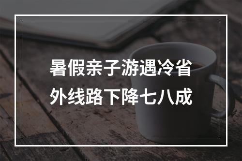 暑假亲子游遇冷省外线路下降七八成
