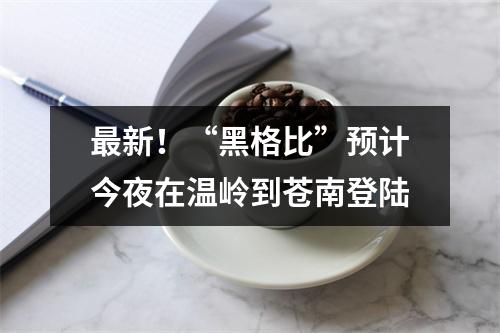 最新！“黑格比”预计今夜在温岭到苍南登陆