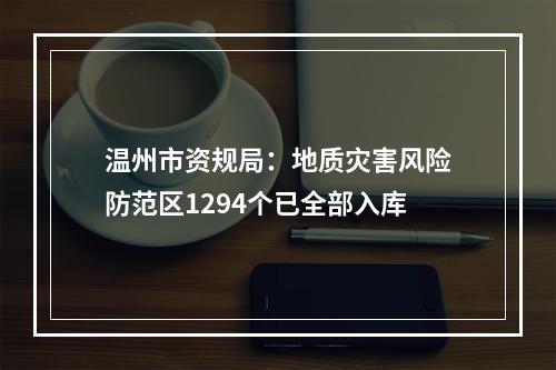 温州市资规局：地质灾害风险防范区1294个已全部入库