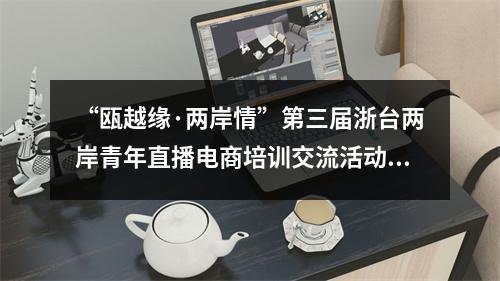 “瓯越缘·两岸情”第三届浙台两岸青年直播电商培训交流活动在瑞启动