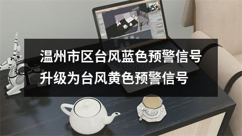 温州市区台风蓝色预警信号升级为台风黄色预警信号