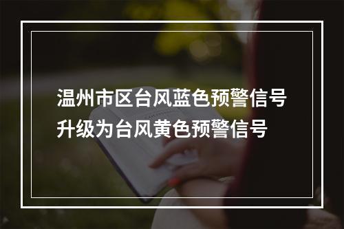 温州市区台风蓝色预警信号升级为台风黄色预警信号