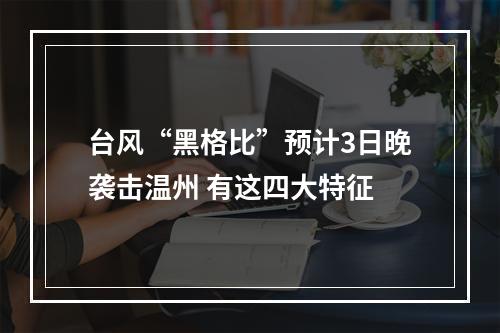 台风“黑格比”预计3日晚袭击温州 有这四大特征