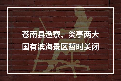 苍南县渔寮、炎亭两大国有滨海景区暂时关闭