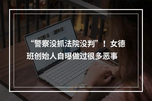 “警察没抓法院没判”！女德班创始人自曝做过很多恶事