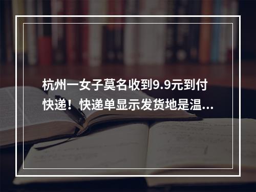 杭州一女子莫名收到9.9元到付快递！快递单显示发货地是温州，电话号码却是 ...