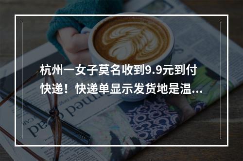 杭州一女子莫名收到9.9元到付快递！快递单显示发货地是温州，电话号码却是 ...