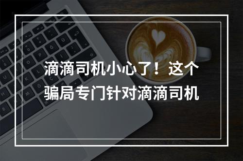 滴滴司机小心了！这个骗局专门针对滴滴司机