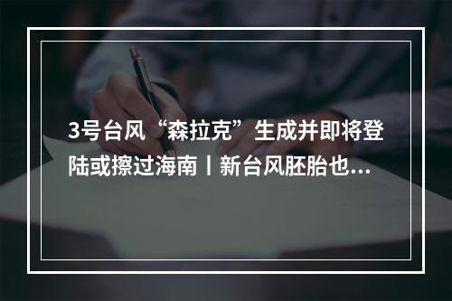 3号台风“森拉克”生成并即将登陆或擦过海南丨新台风胚胎也已指向华东，温州