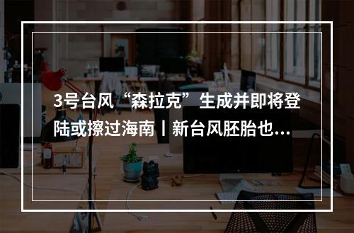 3号台风“森拉克”生成并即将登陆或擦过海南丨新台风胚胎也已指向华东，温州