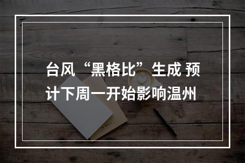 台风“黑格比”生成 预计下周一开始影响温州