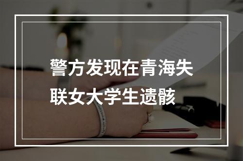 警方发现在青海失联女大学生遗骸