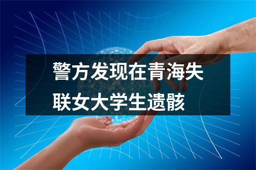 警方发现在青海失联女大学生遗骸