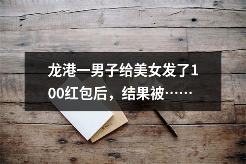 龙港一男子给美女发了100红包后，结果被……