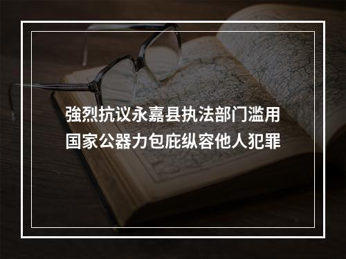 強烈抗议永嘉县执法部门滥用国家公器力包庇纵容他人犯罪