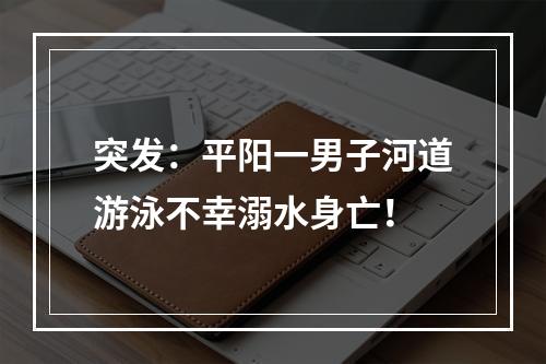 突发：平阳一男子河道游泳不幸溺水身亡！