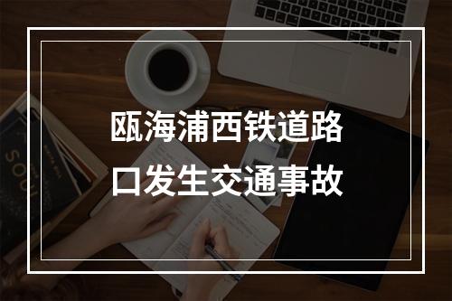 瓯海浦西铁道路口发生交通事故