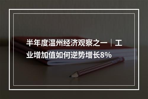 半年度温州经济观察之一｜工业增加值如何逆势增长8%