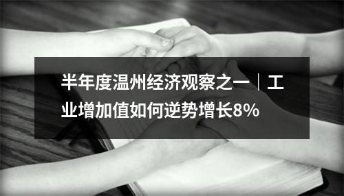 半年度温州经济观察之一｜工业增加值如何逆势增长8%