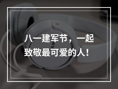 八一建军节，一起致敬最可爱的人！