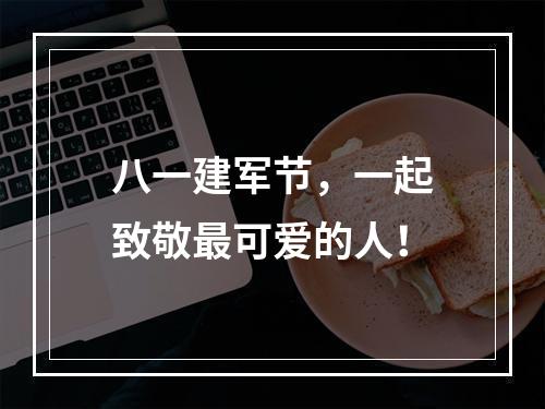 八一建军节，一起致敬最可爱的人！
