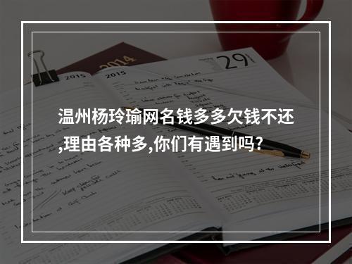 温州杨玲瑜网名钱多多欠钱不还,理由各种多,你们有遇到吗?