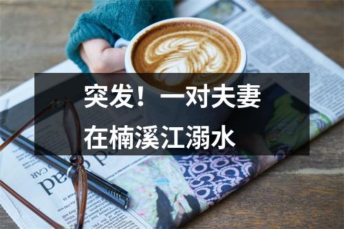 突发！一对夫妻在楠溪江溺水