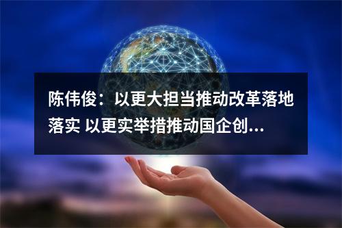陈伟俊：以更大担当推动改革落地落实 以更实举措推动国企创业创新