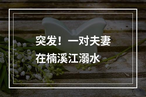 突发！一对夫妻在楠溪江溺水