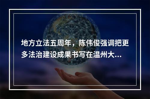 地方立法五周年，陈伟俊强调把更多法治建设成果书写在温州大地上