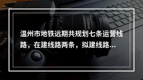 温州市地铁远期共规划七条运营线路，在建线路两条，拟建线路七条