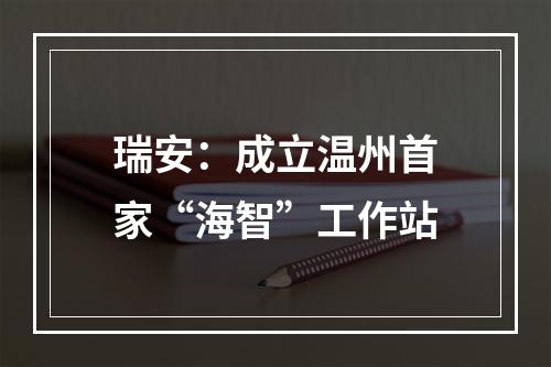 瑞安：成立温州首家“海智”工作站