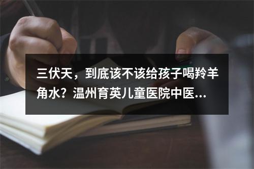 三伏天，到底该不该给孩子喝羚羊角水？温州育英儿童医院中医科主任陈捷为你解惑