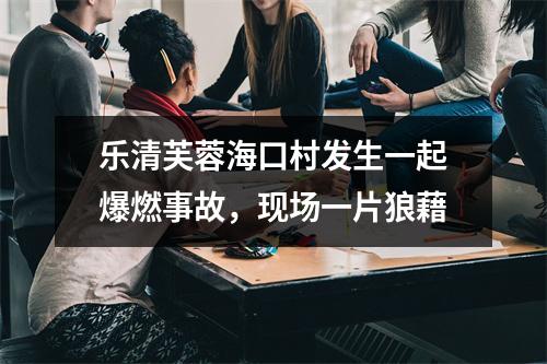 乐清芙蓉海口村发生一起爆燃事故，现场一片狼藉