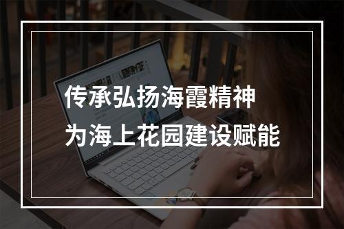 传承弘扬海霞精神 为海上花园建设赋能