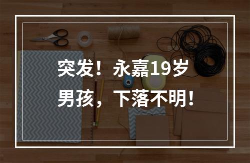 突发！永嘉19岁男孩，下落不明！