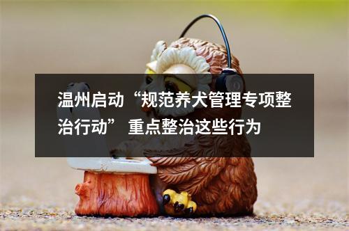 温州启动“规范养犬管理专项整治行动” 重点整治这些行为