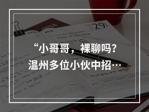“小哥哥，裸聊吗？温州多位小伙中招…
