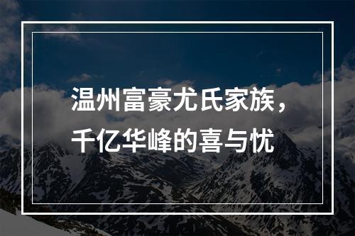 温州富豪尤氏家族，千亿华峰的喜与忧