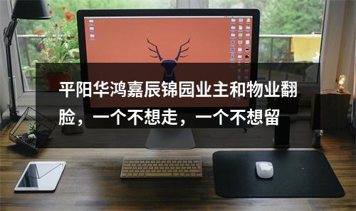 平阳华鸿嘉辰锦园业主和物业翻脸，一个不想走，一个不想留