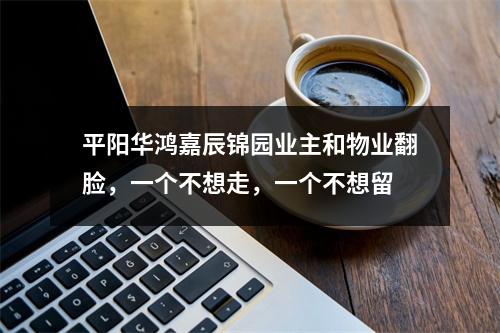 平阳华鸿嘉辰锦园业主和物业翻脸，一个不想走，一个不想留