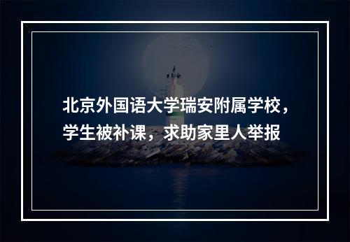 北京外国语大学瑞安附属学校，学生被补课，求助家里人举报