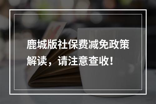 鹿城版社保费减免政策解读，请注意查收！