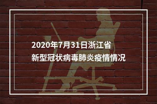 2020年7月31日浙江省新型冠状病毒肺炎疫情情况