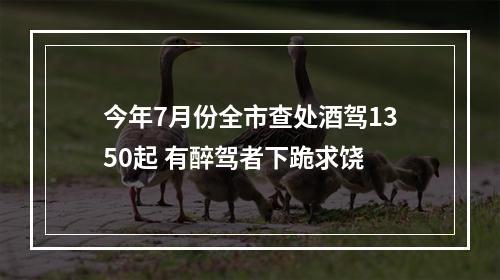 今年7月份全市查处酒驾1350起 有醉驾者下跪求饶