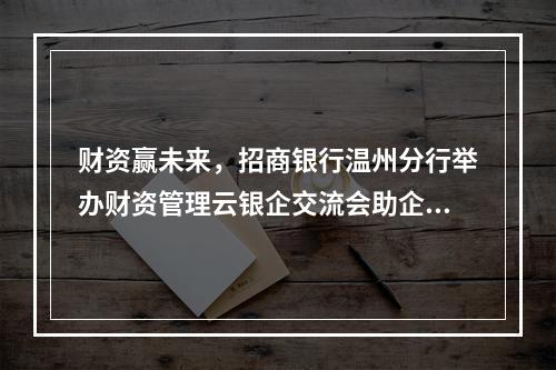 财资赢未来，招商银行温州分行举办财资管理云银企交流会助企转型