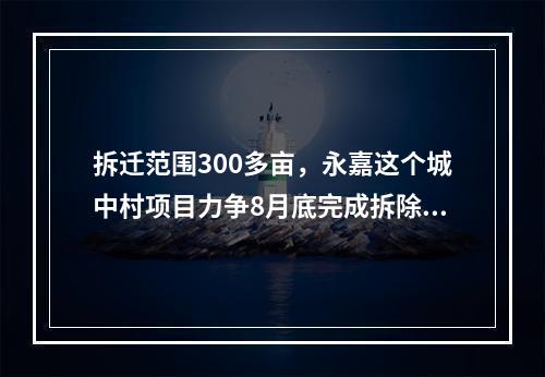 拆迁范围300多亩，永嘉这个城中村项目力争8月底完成拆除工作