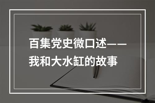 百集党史微口述——我和大水缸的故事