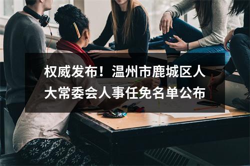 权威发布！温州市鹿城区人大常委会人事任免名单公布
