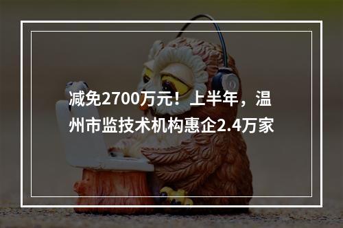 减免2700万元！上半年，温州市监技术机构惠企2.4万家